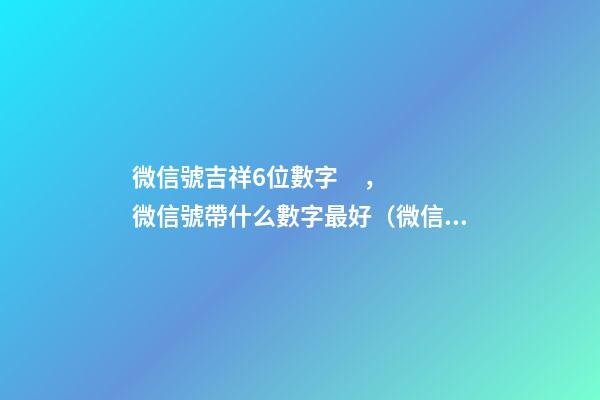 微信號吉祥6位數字，微信號帶什么數字最好（微信號吉祥6位數字大全）